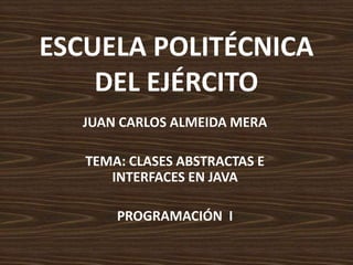 ESCUELA POLITÉCNICA
    DEL EJÉRCITO
   JUAN CARLOS ALMEIDA MERA

   TEMA: CLASES ABSTRACTAS E
      INTERFACES EN JAVA

       PROGRAMACIÓN I
 
