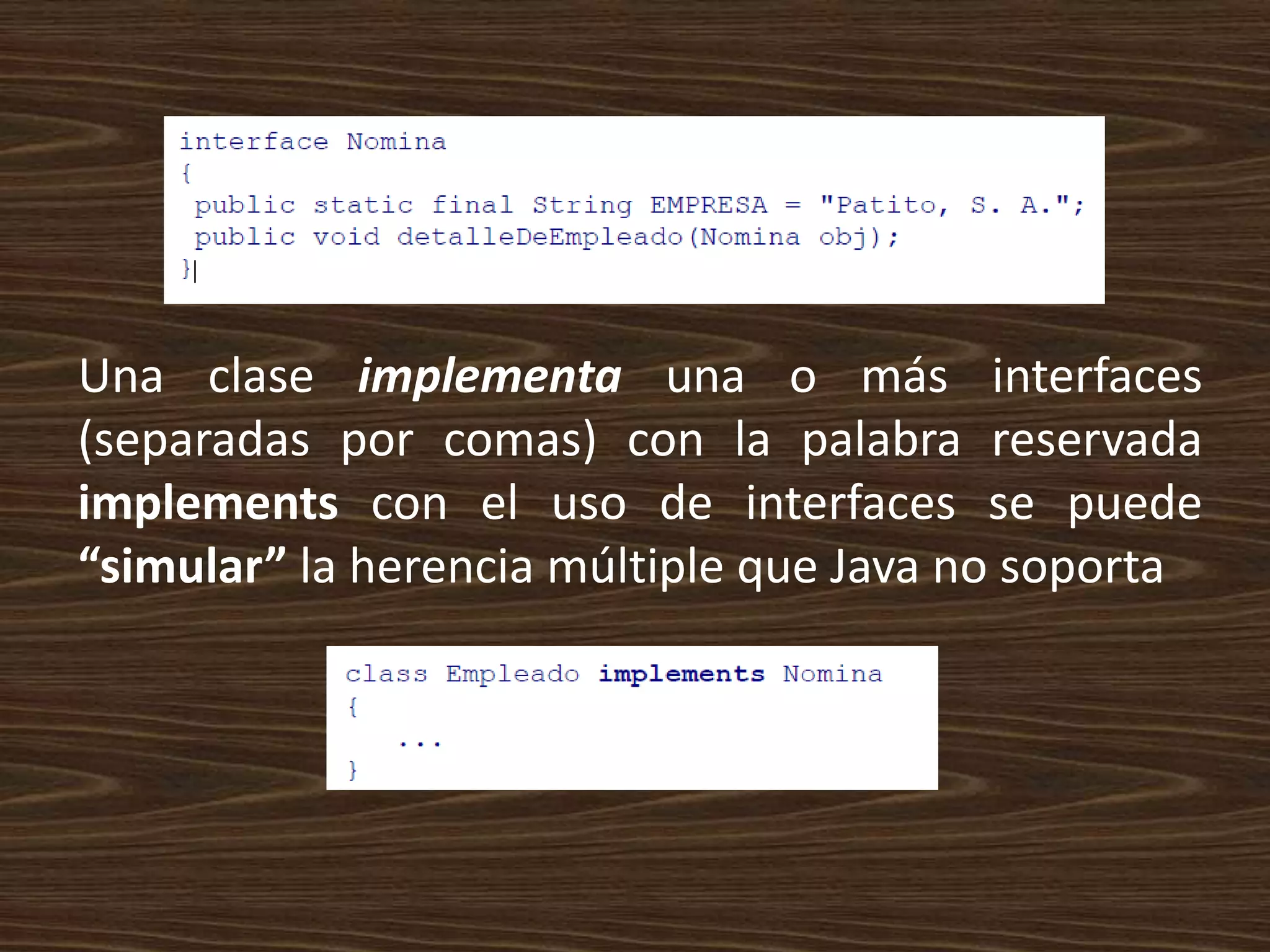 Una clase implementa una o más interfaces
(separadas por comas) con la palabra reservada
implements con el uso de interfaces se puede
“simular” la herencia múltiple que Java no soporta
 