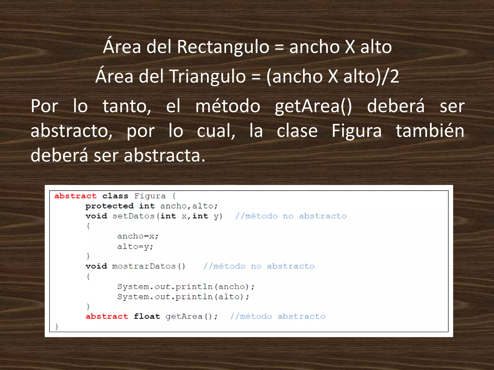 Área del Rectangulo = ancho X alto
        Área del Triangulo = (ancho X alto)/2
Por lo tanto, el método getArea() deberá ser
abstracto, por lo cual, la clase Figura también
deberá ser abstracta.
 