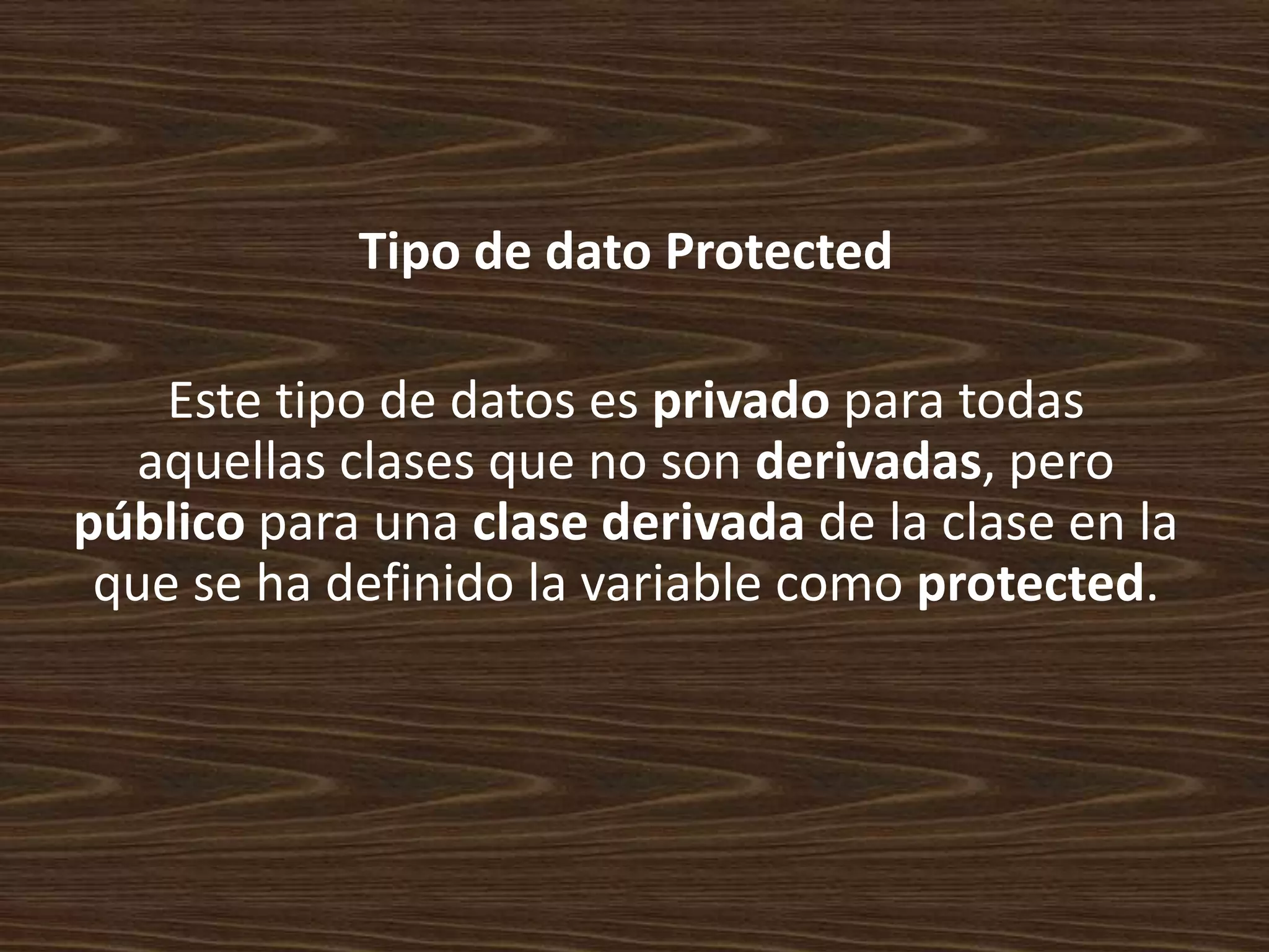 Tipo de dato Protected

    Este tipo de datos es privado para todas
  aquellas clases que no son derivadas, pero
público para una clase derivada de la clase en la
 que se ha definido la variable como protected.
 