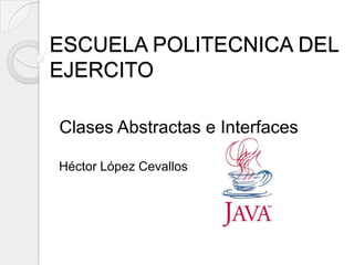 ESCUELA POLITECNICA DEL
EJERCITO

Clases Abstractas e Interfaces

Héctor López Cevallos
 