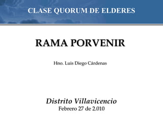 CLASE QUORUM DE ELDERES



 RAMA PORVENIR
     Hno. Luis Diego Cárdenas




   Distrito Villavicencio
       Febrero 27 de 2.010
 