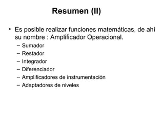 Resumen (II) 
• Es posible realizar funciones matemáticas, de ahí 
su nombre : Amplificador Operacional. 
– Sumador 
– Restador 
– Integrador 
– Diferenciador 
– Amplificadores de instrumentación 
– Adaptadores de niveles 
