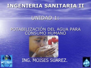 INGENIERIA SANITARIA II UNIDAD 1: POTABILIZACIÓN DEL AGUA PARA CONSUMO HUMANO ING. MOISES SUAREZ. 