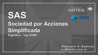 SAS
Sociedad por Acciones
Simplificada
Argentina – Ley 27349
Al e j a n d r o H . R a m í r e z
a r @ h m m r . c o m . a r
 