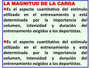 LA MAGNITUD DE LA CARGA
Es el aspecto cuantitativo del estímulo
utilizado en el entrenamiento y está
determinada por la importancia del
volumen, intensidad y duración del
entrenamiento exigidos a los deportistas.
Es el aspecto cuantitativo del estímulo
utilizado en el entrenamiento y está
determinada por la importancia del
volumen, intensidad y duración del
entrenamiento exigidos a los deportistas.
 