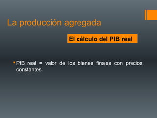 La producción agregada
                       El cálculo del PIB real


  PIB real = valor de los bienes finales con precios
   constantes
 