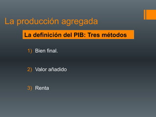 La producción agregada
    La definición del PIB: Tres métodos

     1) Bien final.


     2) Valor añadido


     3) Renta
 