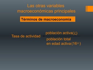 Las otras variables
   macroeconómicas principales
     Términos de macroeconomía


                      población activa( L)
Tasa de actividad =
                      población total
                      en edad activa (16+ )
 