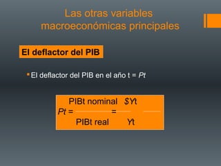 Las otras variables
     macroeconómicas principales

El deflactor del PIB

  El deflactor del PIB en el año t = Pt


              PIBt nominal $Yt
           Pt =           =
                PIBt real   Yt
 