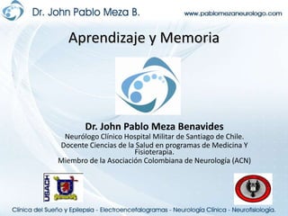 Aprendizaje y Memoria Dr. John Pablo Meza Benavides Neurólogo Clínico Hospital Militar de Santiago de Chile. Docente Ciencias de la Salud en programas de Medicina Y Fisioterapia. Miembro de la Asociación Colombiana de Neurología (ACN) 