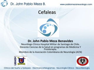 Cefaleas Dr. John Pablo Meza Benavides Neurólogo Clínico Hospital Militar de Santiago de Chile. Docente Ciencias de la Salud en programas de Medicina Y Fisioterapia. Miembro de la Asociación Colombiana de Neurología (ACN) 