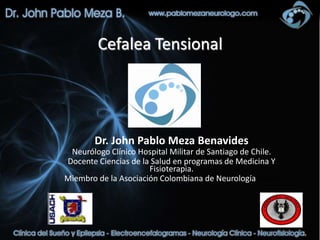 Cefalea Tensional




        Dr. John Pablo Meza Benavides
 Neurólogo Clínico Hospital Militar de Santiago de Chile.
Docente Ciencias de la Salud en programas de Medicina Y
                      Fisioterapia.
Miembro de la Asociación Colombiana de Neurología (ACN)
 