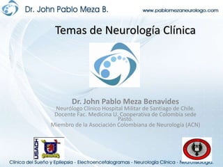 Temas de Neurología Clínica Dr. John Pablo Meza Benavides Neurólogo Clínico Hospital Militar de Santiago de Chile. Docente Fac. Medicina U. Cooperativa de Colombia sede Pasto. Miembro de la Asociación Colombiana de Neurología (ACN) 