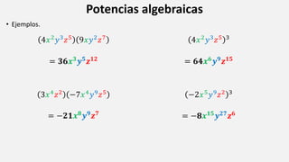 Potencias algebraicas
• Ejemplos.
4𝑥2
𝑦3
𝑧5
9𝑥𝑦2
𝑧7
= 𝟑𝟔𝒙𝟑
𝒚𝟓
𝒛𝟏𝟐
3𝑥4
𝑧2
−7𝑥4
𝑦9
𝑧5
= −𝟐𝟏𝒙𝟖𝒚𝟗𝒛𝟕
4𝑥2
𝑦3
𝑧5 3
= 𝟔𝟒𝒙𝟔
𝒚𝟗
𝒛𝟏𝟓
−2𝑥5
𝑦9
𝑧2 3
= −𝟖𝒙𝟏𝟓𝒚𝟐𝟕𝒛𝟔
 