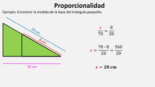Proporcionalidad
Ejemplo: Encontrar la medida de la base del triángulo pequeño.
𝑥
70
=
8
20
𝑥 =
70 ∙ 8
20
=
560
20
𝒙 = 𝟐𝟖 𝒄𝒎
70 cm
 