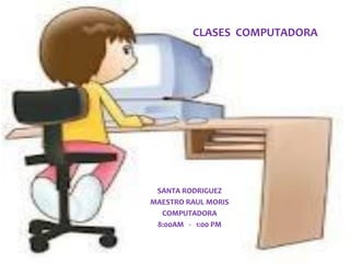 CLASES COMPUTADORA




 SANTA RODRIGUEZ
MAESTRO RAUL MORIS
  COMPUTADORA
 8:00AM - 1:00 PM
 