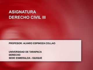 ASIGNATURA
DERECHO CIVIL III
PROFESOR: ALVARO ESPINOZA COLLAO
UNIVERSIDAD DE TARAPACA
DERECHO
SEDE ESMERALDA - IQUIQUE
 