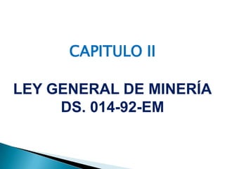CAPITULO II
LEY GENERAL DE MINERÍA
DS. 014-92-EM
 