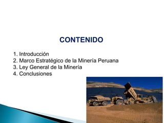 CONTENIDO
1. Introducción
2. Marco Estratégico de la Minería Peruana
3. Ley General de la Minería
4. Conclusiones
 