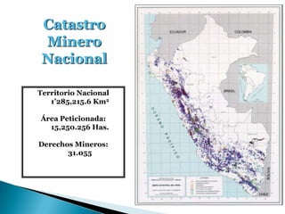 Catastro
Minero
Nacional
Territorio Nacional
1’285,215.6 Km2
Área Peticionada:
15,250.256 Has.
Derechos Mineros:
31.055
 