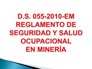 D.S. 055-2010-EM
REGLAMENTO DE
SEGURIDAD Y SALUD
OCUPACIONAL
EN MINERÍA
 