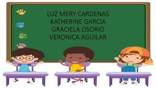 LUZ MERY CARDENAS
KATHERINE GARCIA
GRACIELA OSORIO
VERONICA AGUILAR
 