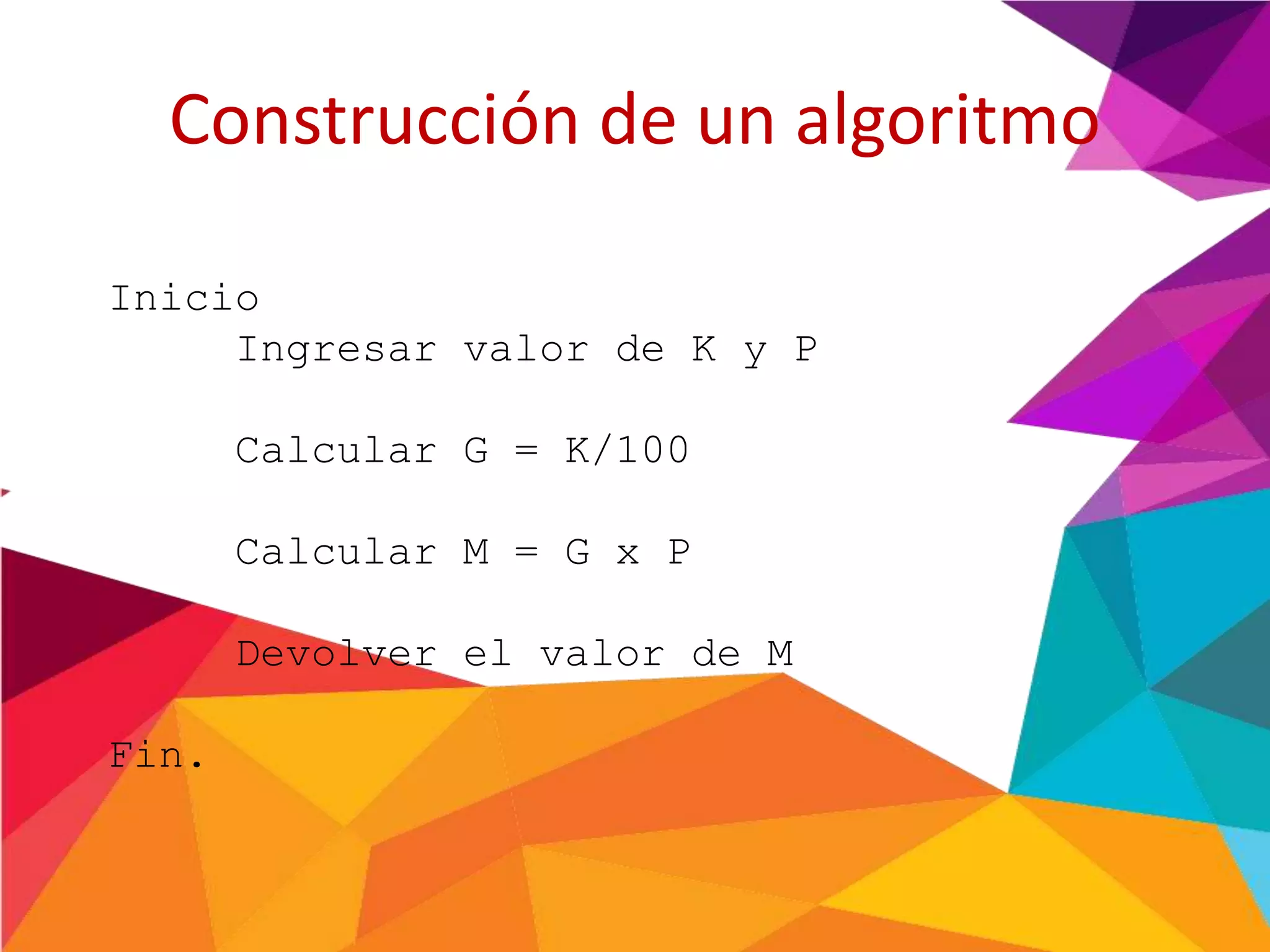 Construcción de un algoritmo
Inicio
Ingresar valor de K y P
Calcular G = K/100
Calcular M = G x P
Devolver el valor de M
Fin.
 