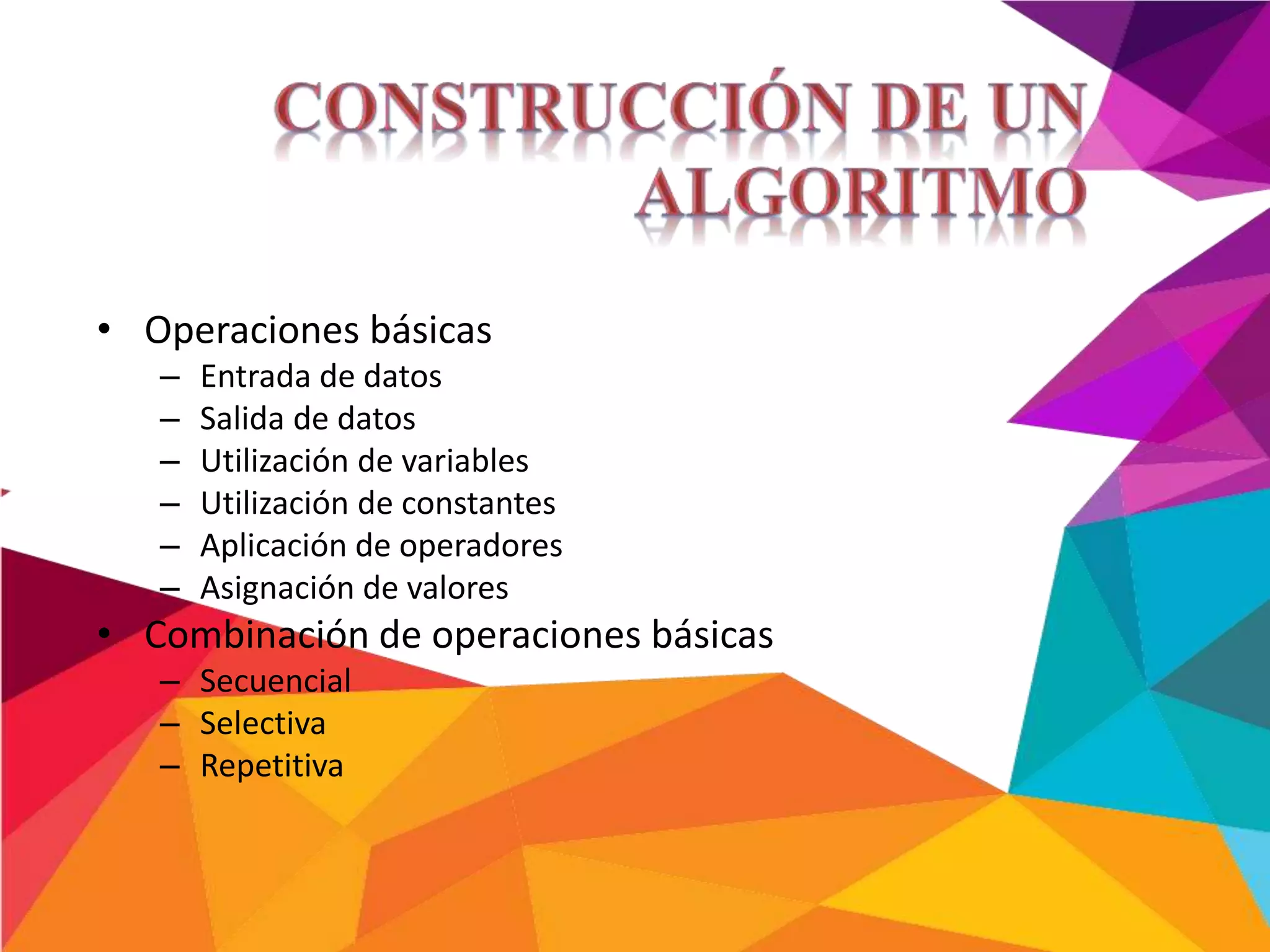 • Operaciones básicas
– Entrada de datos
– Salida de datos
– Utilización de variables
– Utilización de constantes
– Aplicación de operadores
– Asignación de valores
• Combinación de operaciones básicas
– Secuencial
– Selectiva
– Repetitiva
 