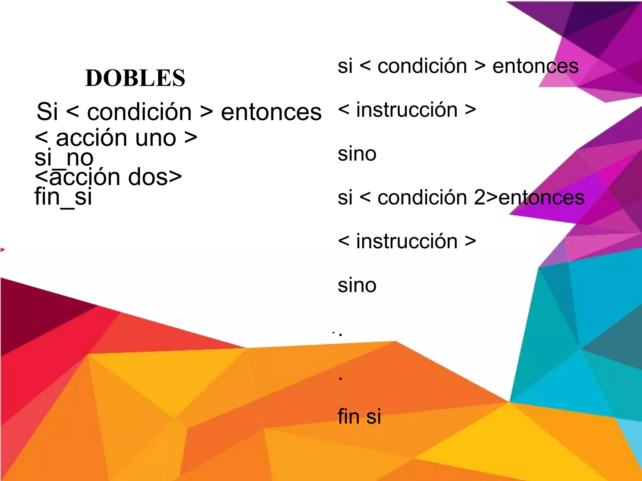 .
Si < condición > entonces
< acción uno >
si_no
<acción dos>
fin_si
DOBLES
si < condición > entonces
< instrucción >
sino
si < condición 2>entonces
< instrucción >
sino
.
.
fin si
 