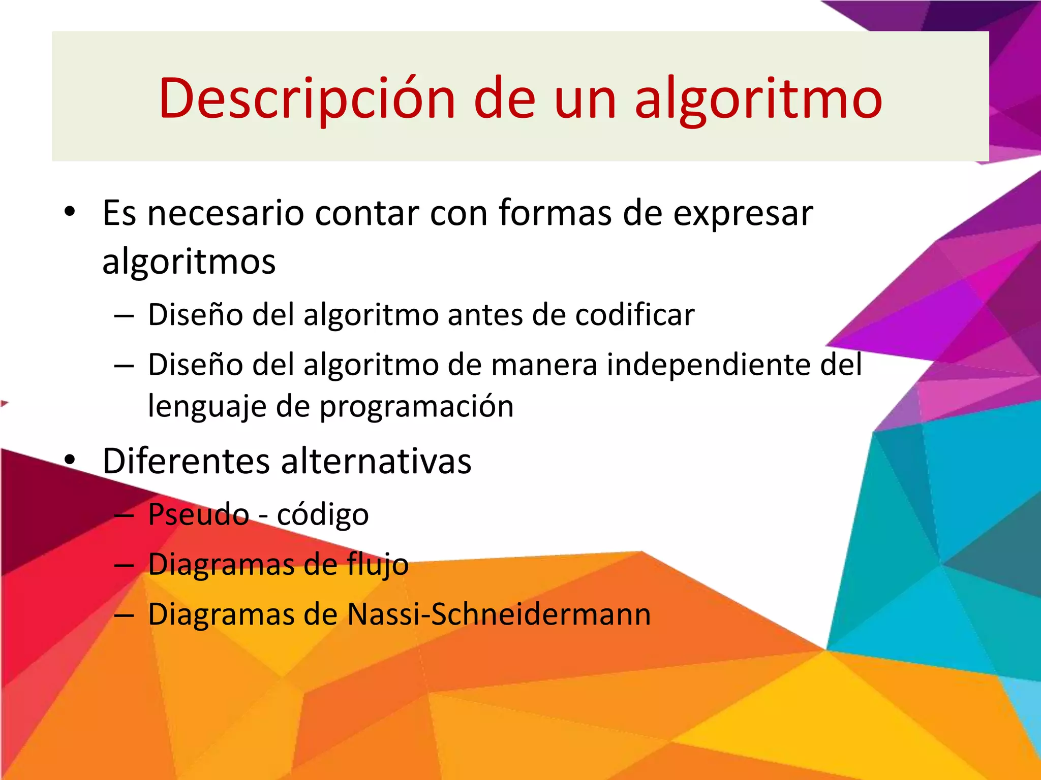 Descripción de un algoritmo
• Es necesario contar con formas de expresar
algoritmos
– Diseño del algoritmo antes de codificar
– Diseño del algoritmo de manera independiente del
lenguaje de programación
• Diferentes alternativas
– Pseudo - código
– Diagramas de flujo
– Diagramas de Nassi-Schneidermann
 