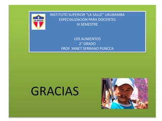 GRACIAS
INSTITUTO SUPERIOR “LA SALLE” URUBAMBA
ESPECIALIZACION PARA DOCENTES
III SEMESTRE
LOS ALIMENTOS
2° GRADO
PROF. YANET SERRANO PUNCCA
 