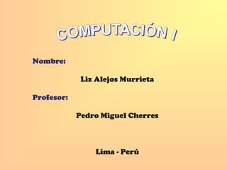 Nombre:
Liz Alejos Murrieta
Profesor:
Pedro Miguel Cherres
Lima - Perú
 