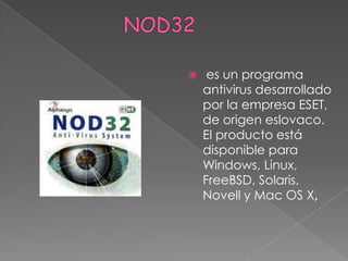                  NOD32 es un programa antivirus desarrollado por la empresa ESET, de origen eslovaco. El producto está disponible para Windows, Linux, FreeBSD, Solaris, Novell y Mac OS X,