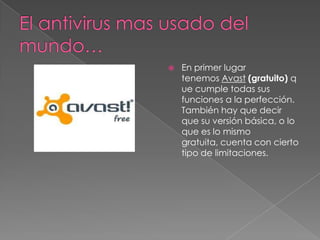 El antivirus mas usado del             mundo…En primer lugar tenemos Avast (gratuito) que cumple todas sus funciones a la perfección. También hay que decir que su versión básica, o lo que es lo mismo gratuita, cuenta con cierto tipo de limitaciones.
