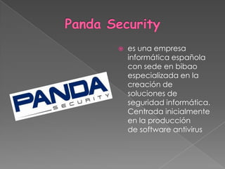 Panda Securityes una empresa informática española con sede en bibao especializada en la creación de soluciones de seguridad informática. Centrada inicialmente en la producción de software antivirus
