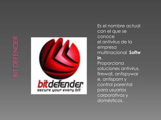 Es el nombre actual con el que se conoce el antivirus de la empresa multinacional  Softwin. Proporciona soluciones antivirus, firewall, antispyware, antispam y control parental para usuarios corporativos y domésticos.   Bit defender 