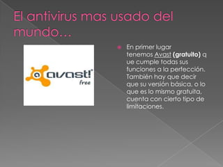 El antivirus mas usado del             mundo…En primer lugar tenemos Avast (gratuito) que cumple todas sus funciones a la perfección. También hay que decir que su versión básica, o lo que es lo mismo gratuita, cuenta con cierto tipo de limitaciones.