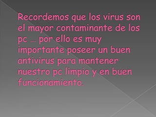 Recordemos que los virus son el mayor contaminante de los pc … por ello es muy importante poseer un buen antivirus para mantener nuestro pc limpio y en buen  funcionamiento.
