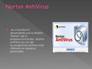 Norton AntiVirus es un producto desarrollado por la división "Norton" de la empresa Symantec. Norton AntiVirus es uno de los programas antivirus más utilizados en equipos personales.
