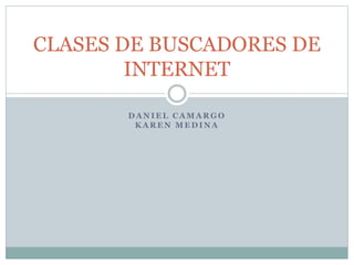 CLASES DE BUSCADORES DE
INTERNET
DANIEL CAMARGO
KAREN MEDINA

 