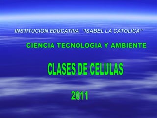 INSTITUCION EDUCATIVA  ”ISABEL LA CATOLICA” CIENCIA TECNOLOGIA Y AMBIENTE CLASES DE CELULAS 2011 
