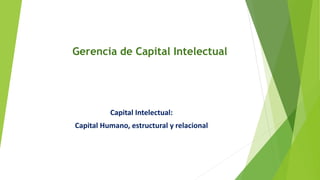 Gerencia de Capital Intelectual
Capital Intelectual:
Capital Humano, estructural y relacional
 