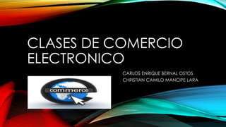 CLASES DE COMERCIO
ELECTRONICO
CARLOS ENRIQUE BERNAL OSTOS
CHRISTIAN CAMILO MANCIPE LARA

 