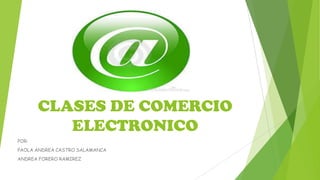 CLASES DE COMERCIO
ELECTRONICO
POR:
PAOLA ANDREA CASTRO SALAMANCA
ANDREA FORERO RAMIREZ

 