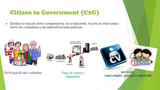 Citizen to Government (C2G)


Estable la relación entre consumidores con el Gobierno, facilita el intercambio
entre los c...