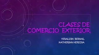 CLASES DE
COMERCIO EXTERIOR
YERALDIN BERNAL
KATHERINN HEREDIA

 