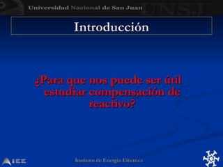 Introducción
Introducción
Instituto de Energía Eléctrica
Instituto de Energía Eléctrica
¿Para que nos puede ser útil
¿Para que nos puede ser útil
estudiar compensación de
estudiar compensación de
reactivo?
reactivo?
 