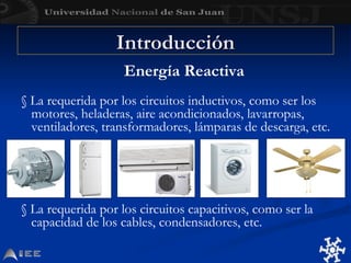 Energía Reactiva
§ La requerida por los circuitos inductivos, como ser los
motores, heladeras, aire acondicionados, lavarropas,
ventiladores, transformadores, lámparas de descarga, etc.
§ La requerida por los circuitos capacitivos, como ser la
capacidad de los cables, condensadores, etc.
Introducción
Introducción
 