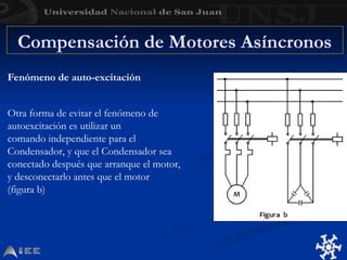 Compensación de Motores Asíncronos
Fenómeno de auto-excitación
Otra forma de evitar el fenómeno de
autoexcitación es utilizar un
comando independiente para el
Condensador, y que el Condensador sea
conectado después que arranque el motor,
y desconectarlo antes que el motor
(figura b)
 